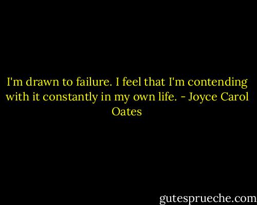 I'm drawn to failure. I feel that I'm contending with it constantly in my own life. - Joyce Carol Oates