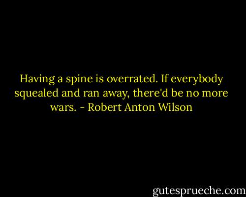 Having a spine is overrated. If everybody squealed and ran away, there'd be no more wars. - Robert Anton Wilson