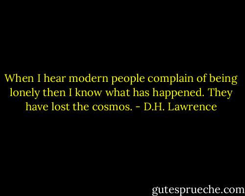 When I hear modern people complain of being lonely then I know what has happened. They have lost the cosmos. - D.H. Lawrence