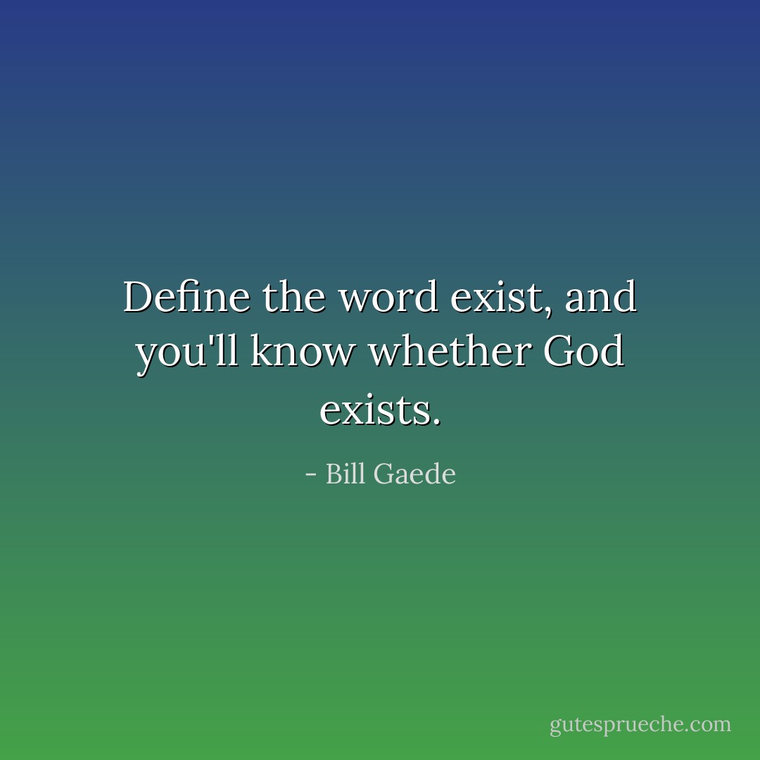 Define the word exist, and you'll know whether God exists. - Bill Gaede