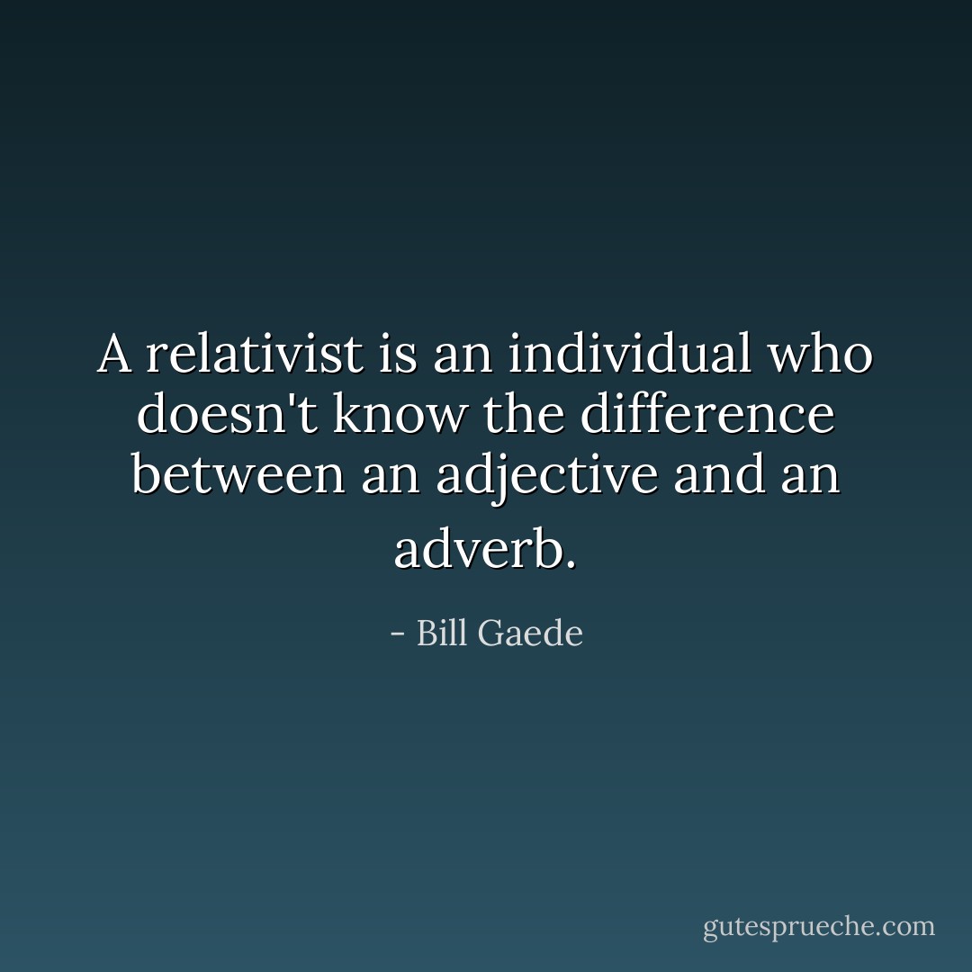 A relativist is an individual who doesn't know the difference between an adjective and an adverb. - Bill Gaede