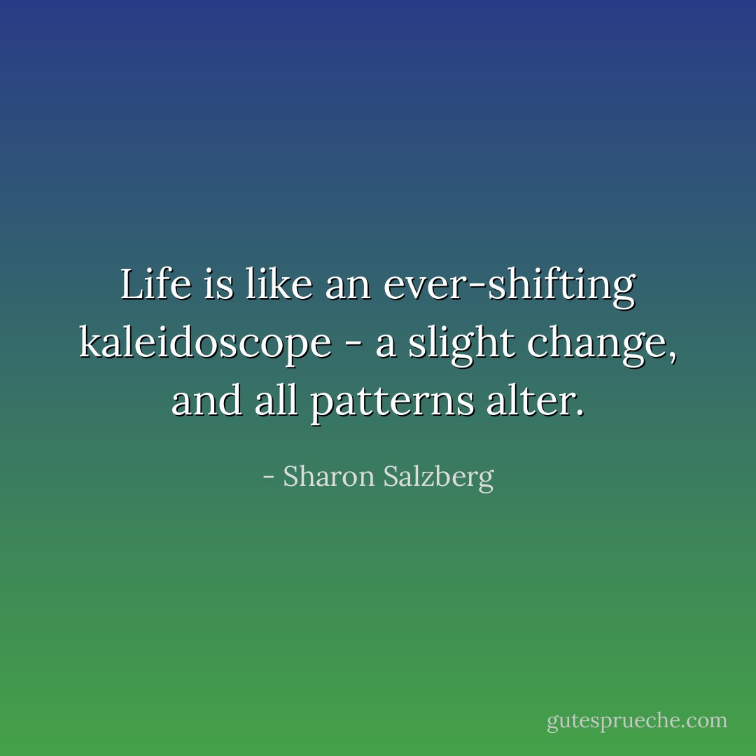 Life is like an ever-shifting kaleidoscope - a slight change, and all patterns alter. - Sharon Salzberg
