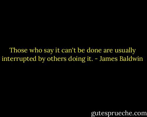 Those who say it can't be done are usually interrupted by others doing it. - James Baldwin