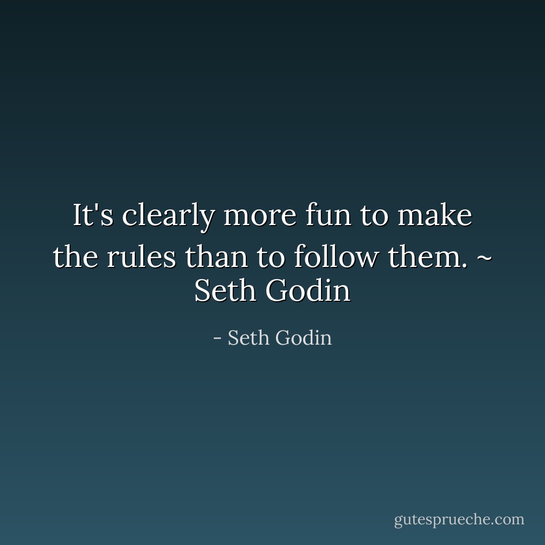 It's clearly more fun to make the rules than to follow them. ~ Seth Godin - Seth Godin