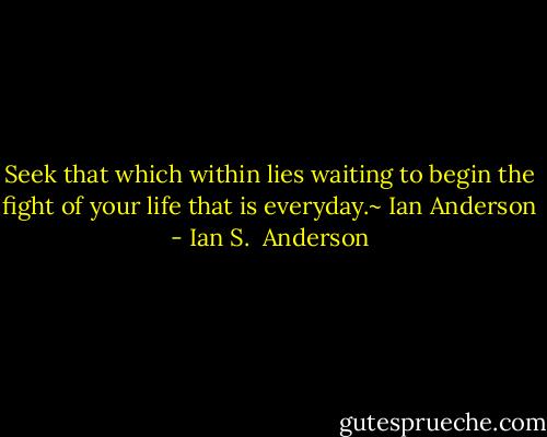 Seek that which within lies waiting to begin the fight of your life that is everyday.~ Ian Anderson - Ian S.  Anderson