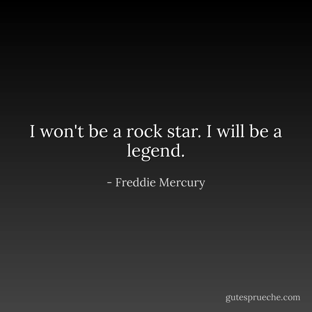 I won't be a rock star. I will be a legend. - Freddie Mercury
