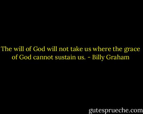 The will of God will not take us where the grace of God cannot sustain us. - Billy Graham