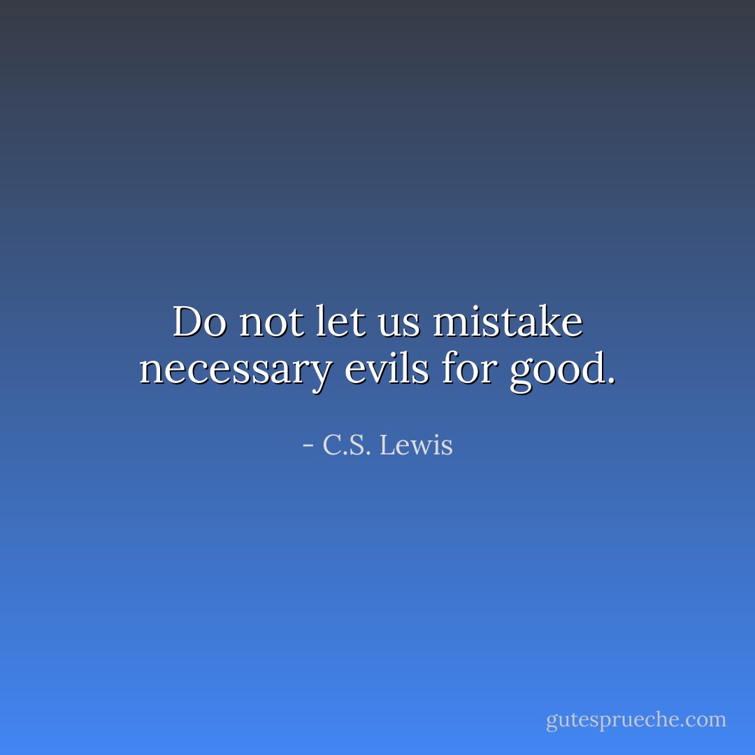 Do not let us mistake necessary evils for good. - C.S. Lewis