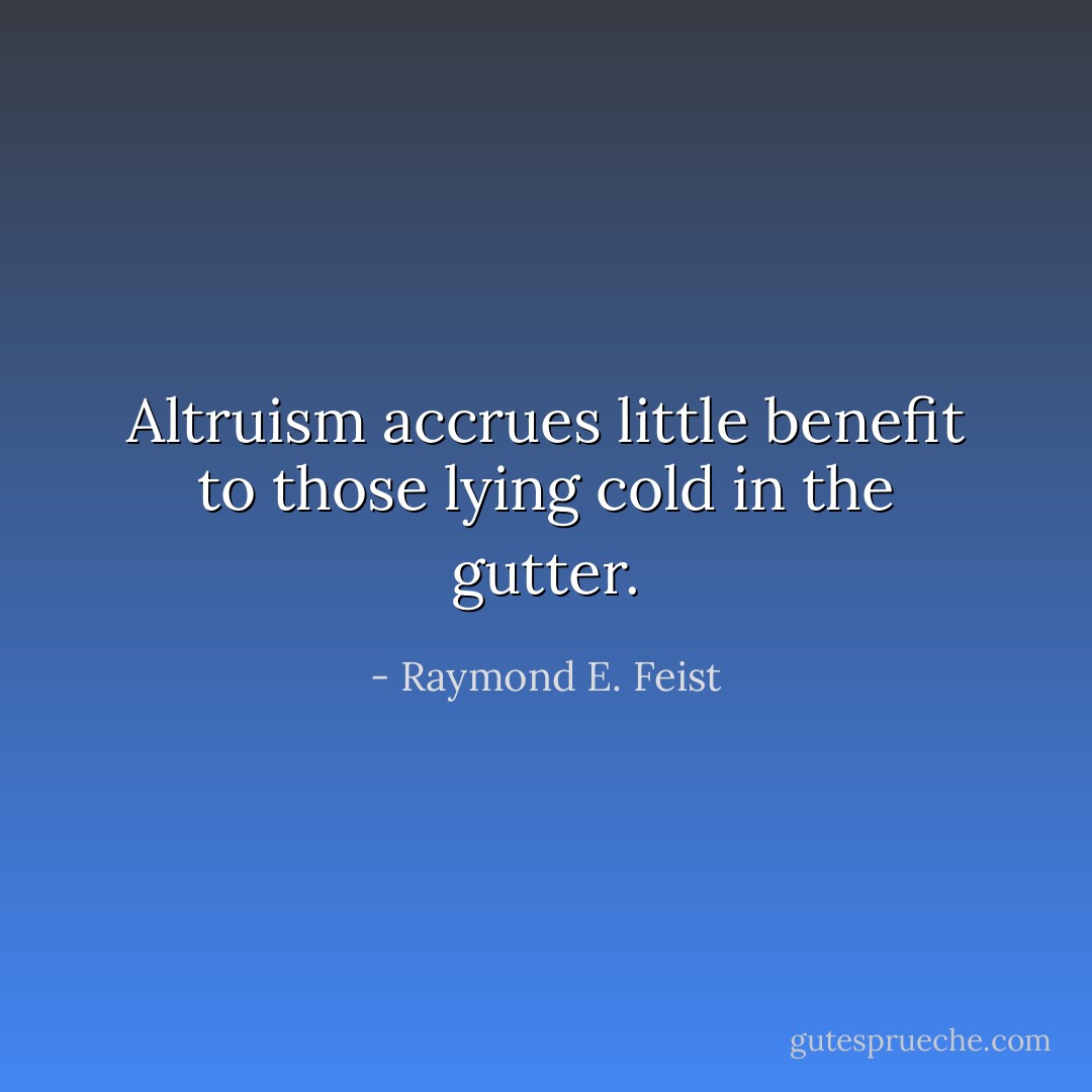 Altruism accrues little benefit to those lying cold in the gutter. - Raymond E. Feist