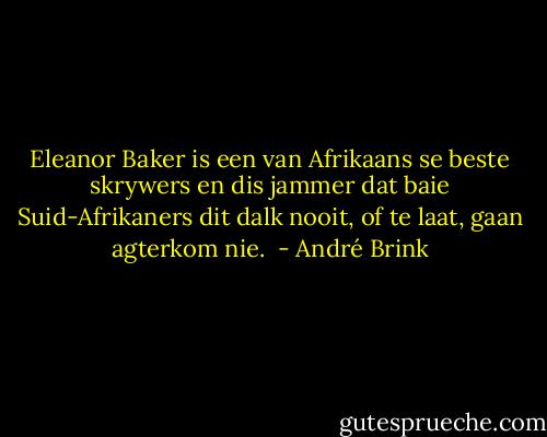 Eleanor Baker is een van Afrikaans se beste skrywers en dis jammer dat baie Suid-Afrikaners dit dalk nooit, of te laat, gaan agterkom nie.  - André Brink
