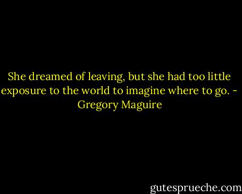 She dreamed of leaving, but she had too little exposure to the world to imagine where to go. - Gregory Maguire