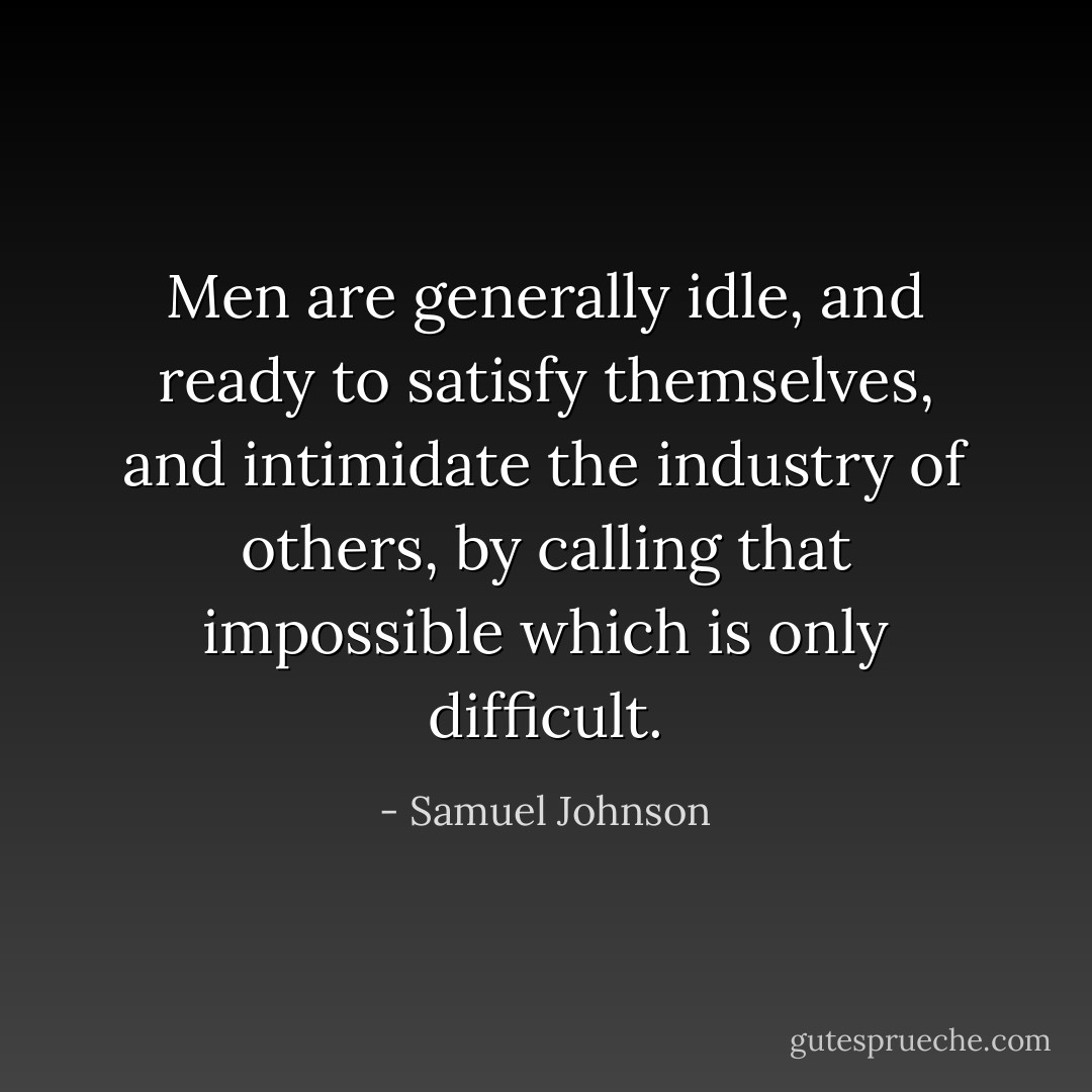 Men are generally idle, and ready to satisfy themselves, and intimidate the industry of others, by calling that impossible which is only difficult. - Samuel Johnson