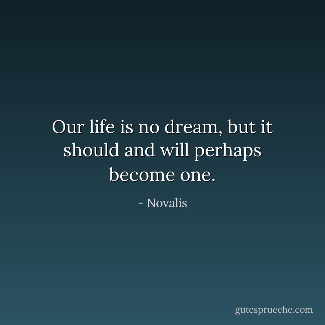 Our life is no dream, but it should and will perhaps become one. - Novalis