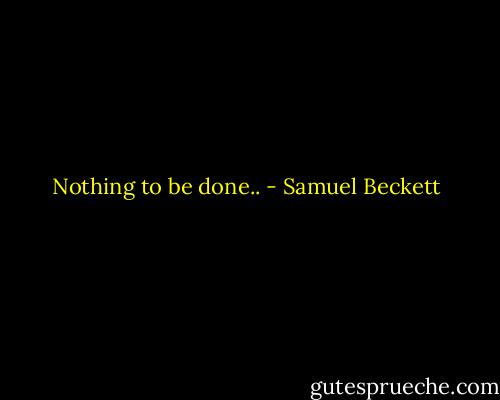 Nothing to be done.. - Samuel Beckett