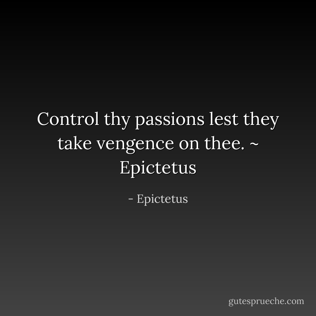 Control thy passions lest they take vengence on thee. ~ Epictetus - Epictetus