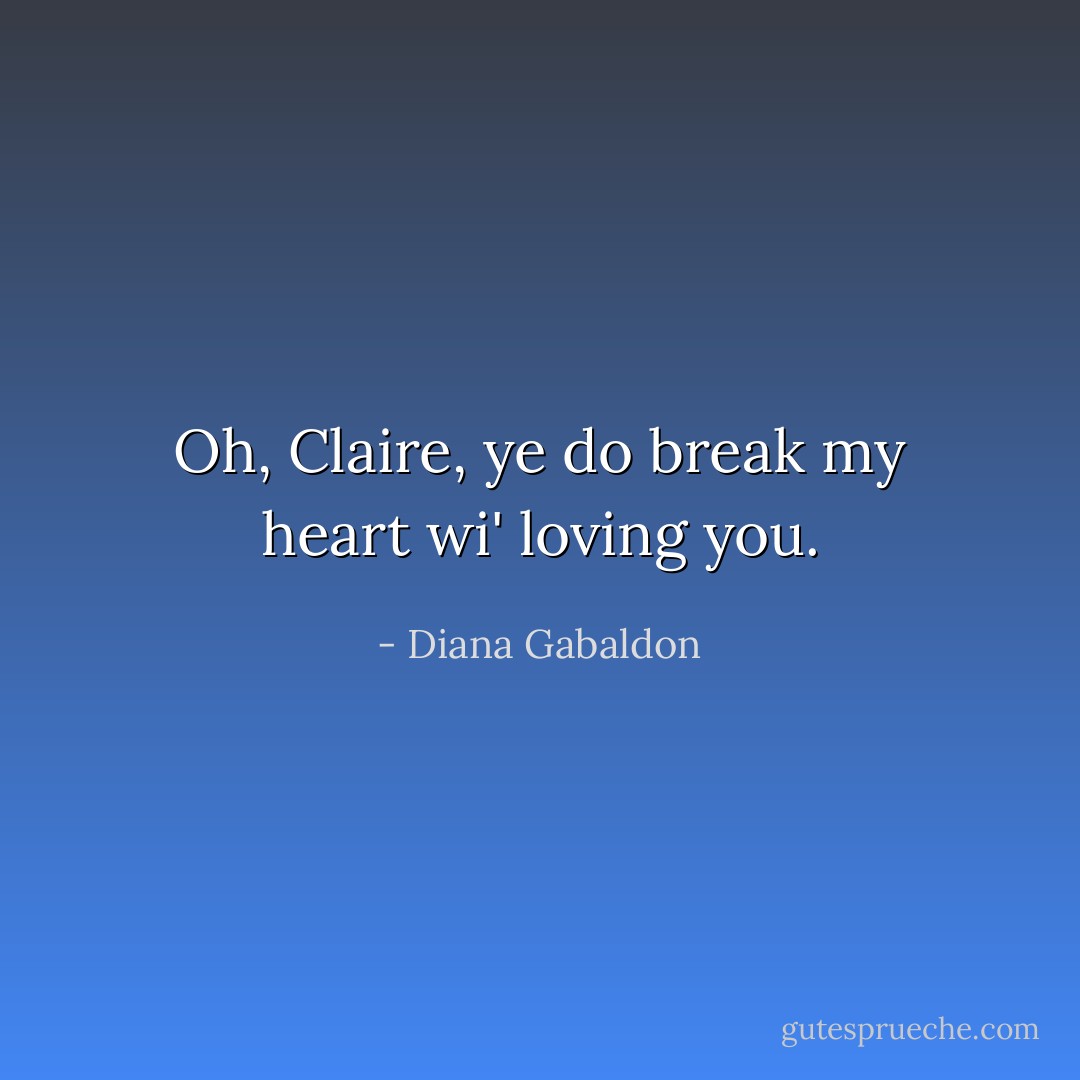 Oh, Claire, ye do break my heart wi' loving you. - Diana Gabaldon