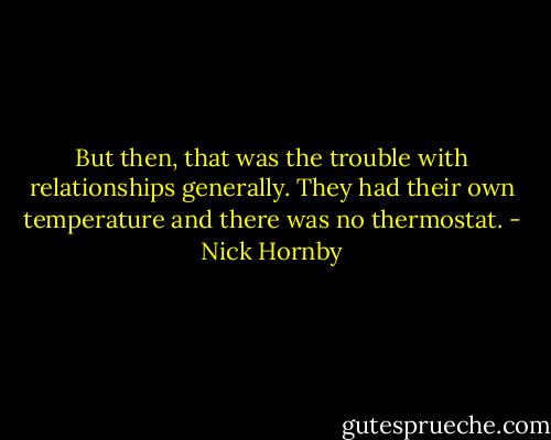 But then, that was the trouble with relationships generally. They had their own temperature and there was no thermostat. - Nick Hornby