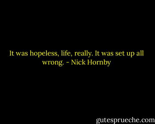 It was hopeless, life, really. It was set up all wrong. - Nick Hornby