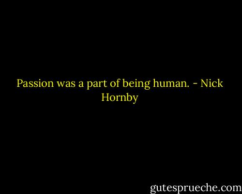 Passion was a part of being human. - Nick Hornby