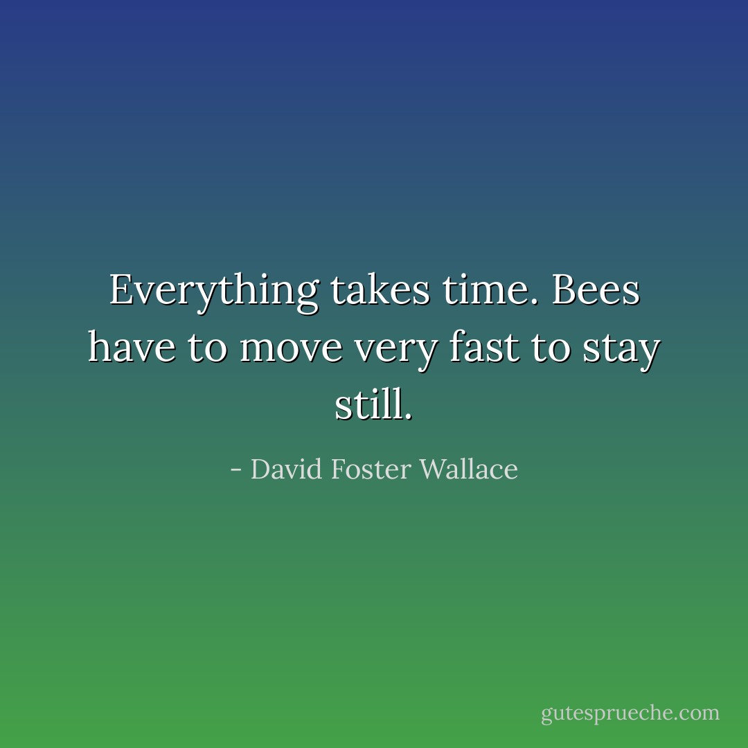 Everything takes time. Bees have to move very fast to stay still. - David Foster Wallace