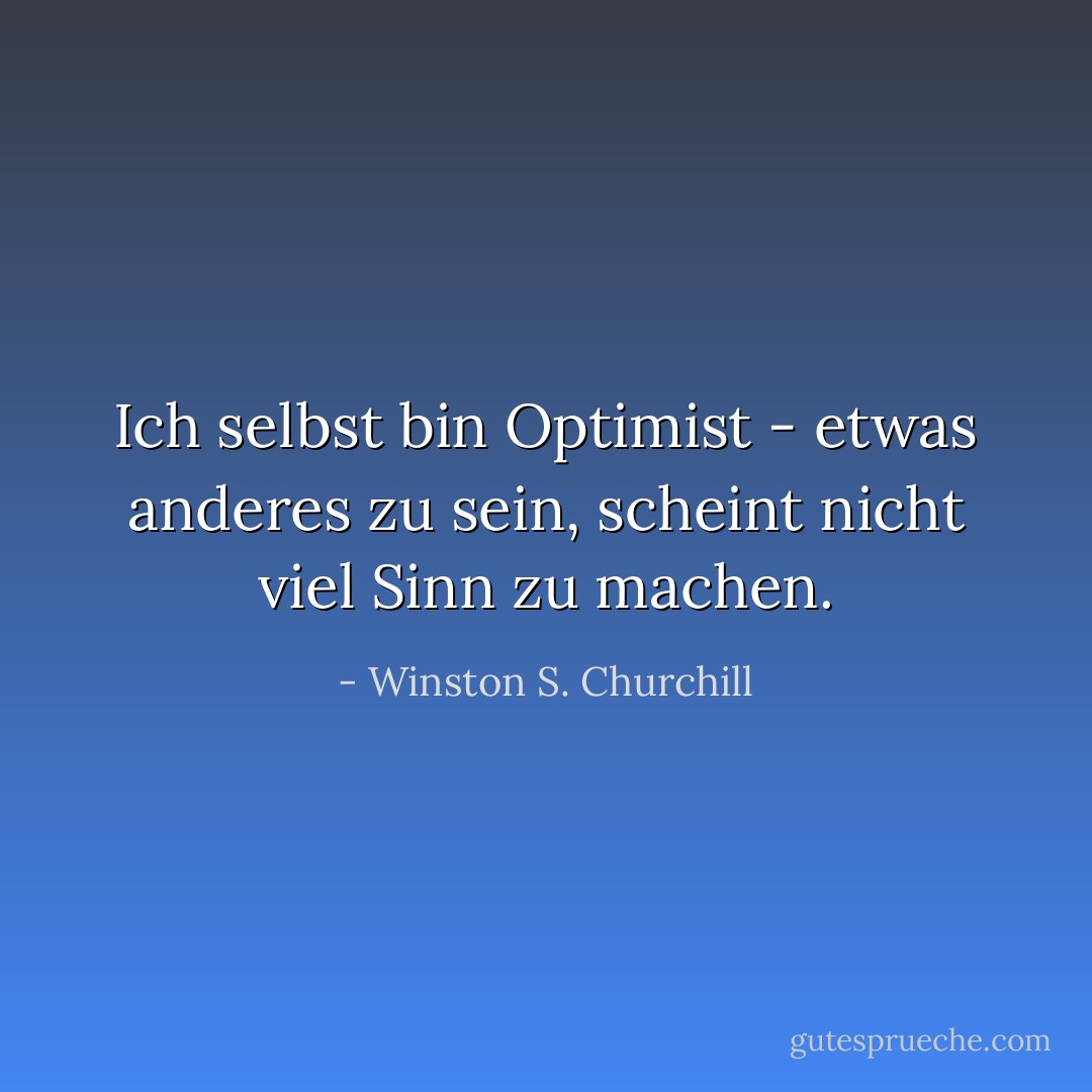 Ich selbst bin Optimist - etwas anderes zu sein, scheint nicht viel Sinn zu machen. - Winston S. Churchill<
