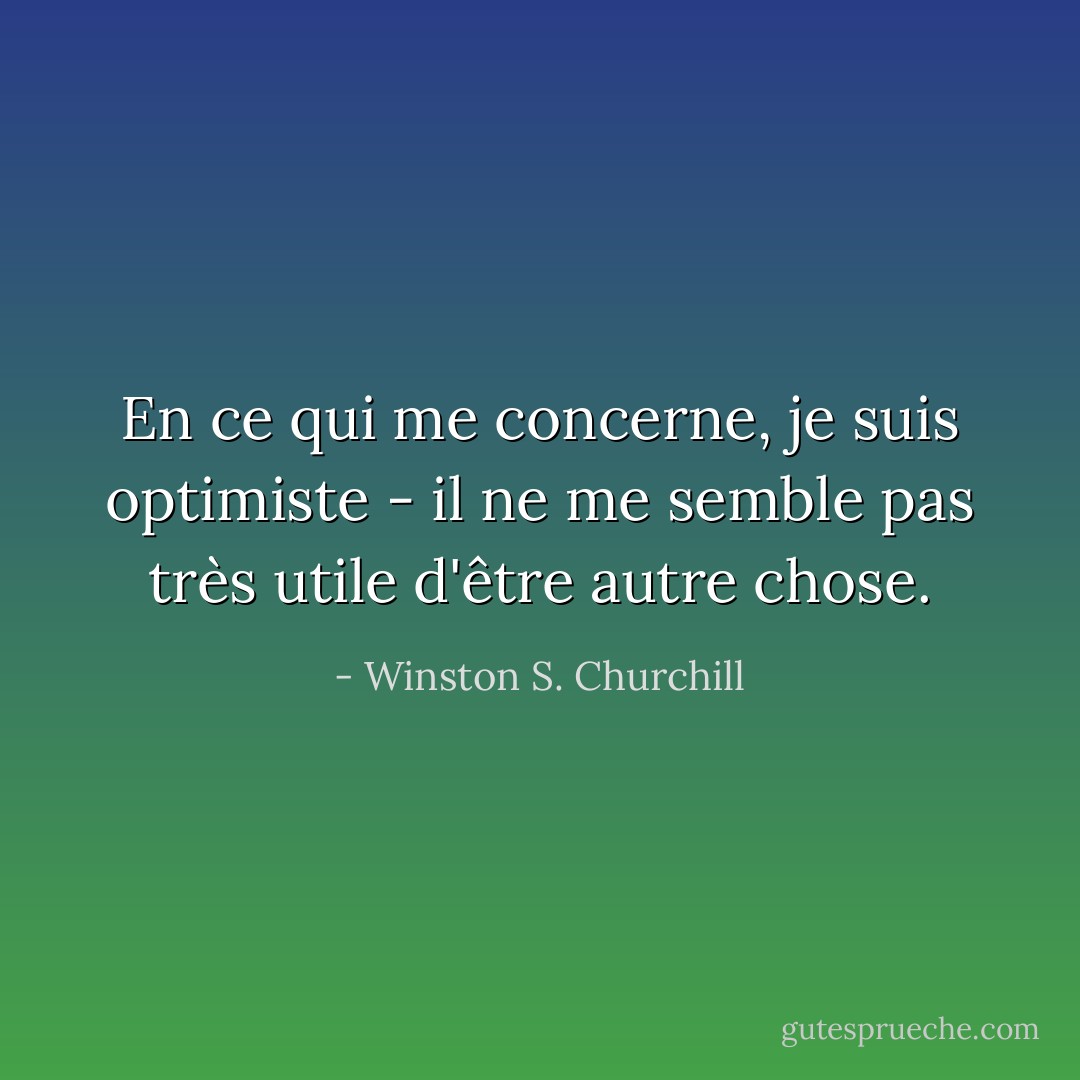 En ce qui me concerne, je suis optimiste - il ne me semble pas très utile d'être autre chose. - Winston S. Churchill