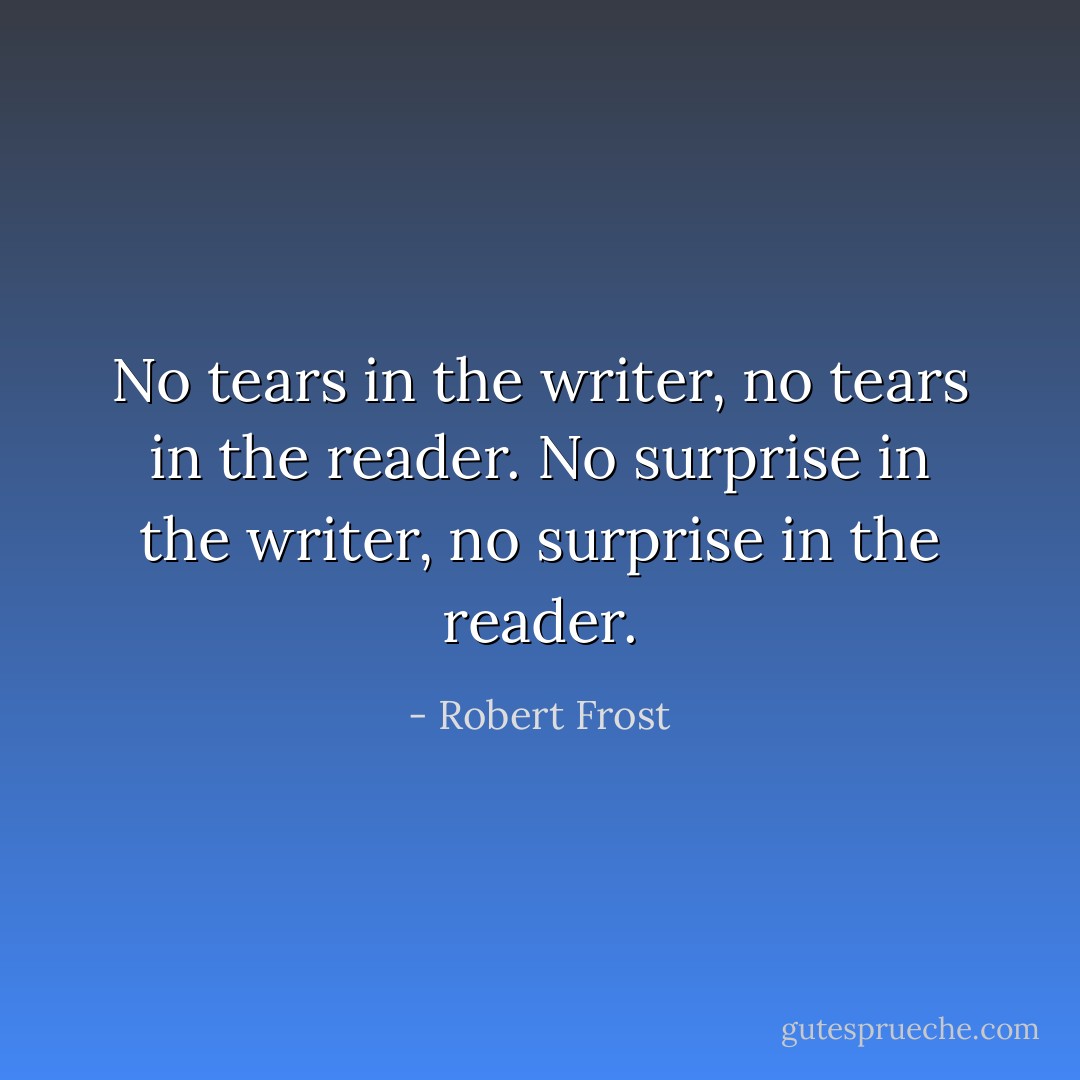 No tears in the writer, no tears in the reader. No surprise in the writer, no surprise in the reader. - Robert Frost