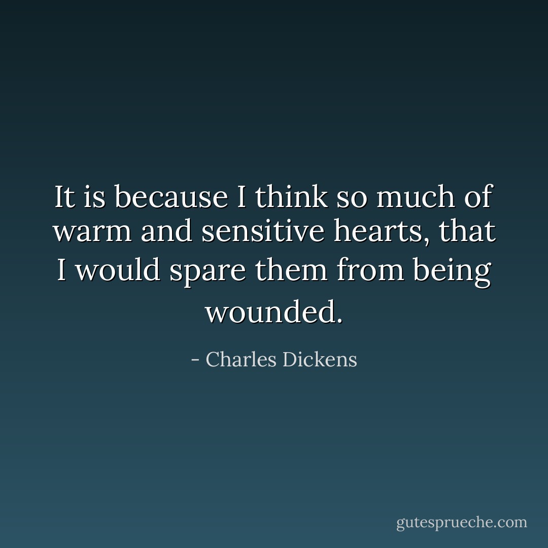It is because I think so much of warm and sensitive hearts, that I would spare them from being wounded. - Charles Dickens