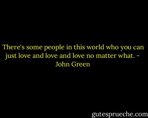 There's some people in this world who you can just love and love and love no matter what. - John Green