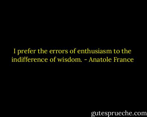 I prefer the errors of enthusiasm to the indifference of wisdom. - Anatole France