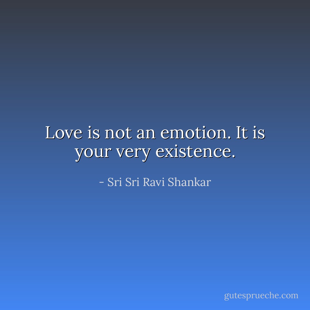 Love is not an emotion. It is your very existence. - Sri Sri Ravi Shankar
