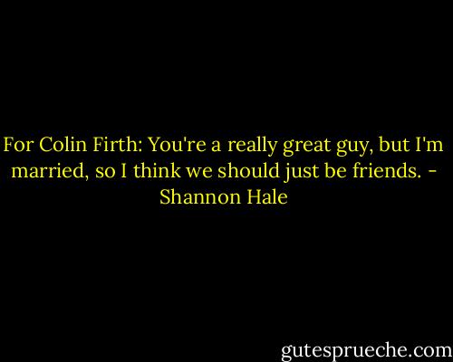For Colin Firth:<br />You're a really great guy, but I'm married, so I think we should just be friends. - Shannon Hale