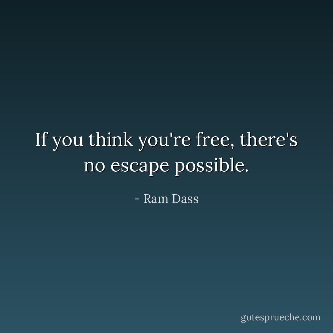If you think you're free, there's no escape possible. - Ram Dass