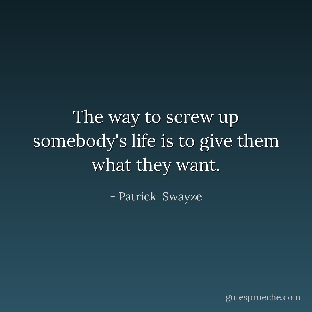 The way to screw up somebody's life is to give them what they want. - Patrick  Swayze