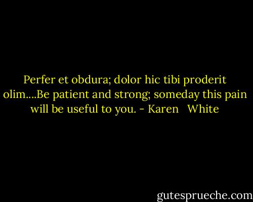 Perfer et obdura; dolor hic tibi proderit olim....Be patient and strong; someday this pain will be useful to you. - Karen   White