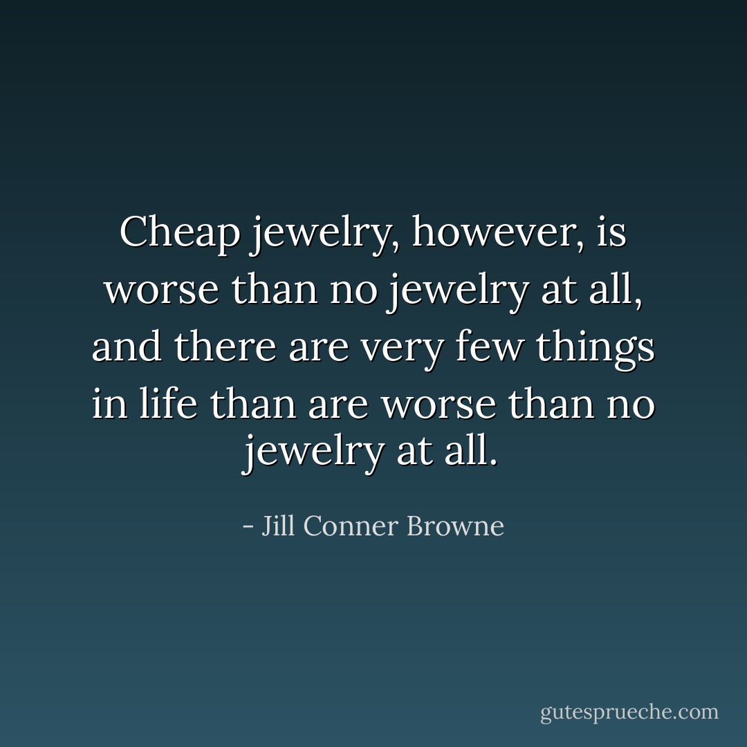 Cheap jewelry, however, is worse than no jewelry at all, and there are very few things in life than are worse than no jewelry at all. - Jill Conner Browne