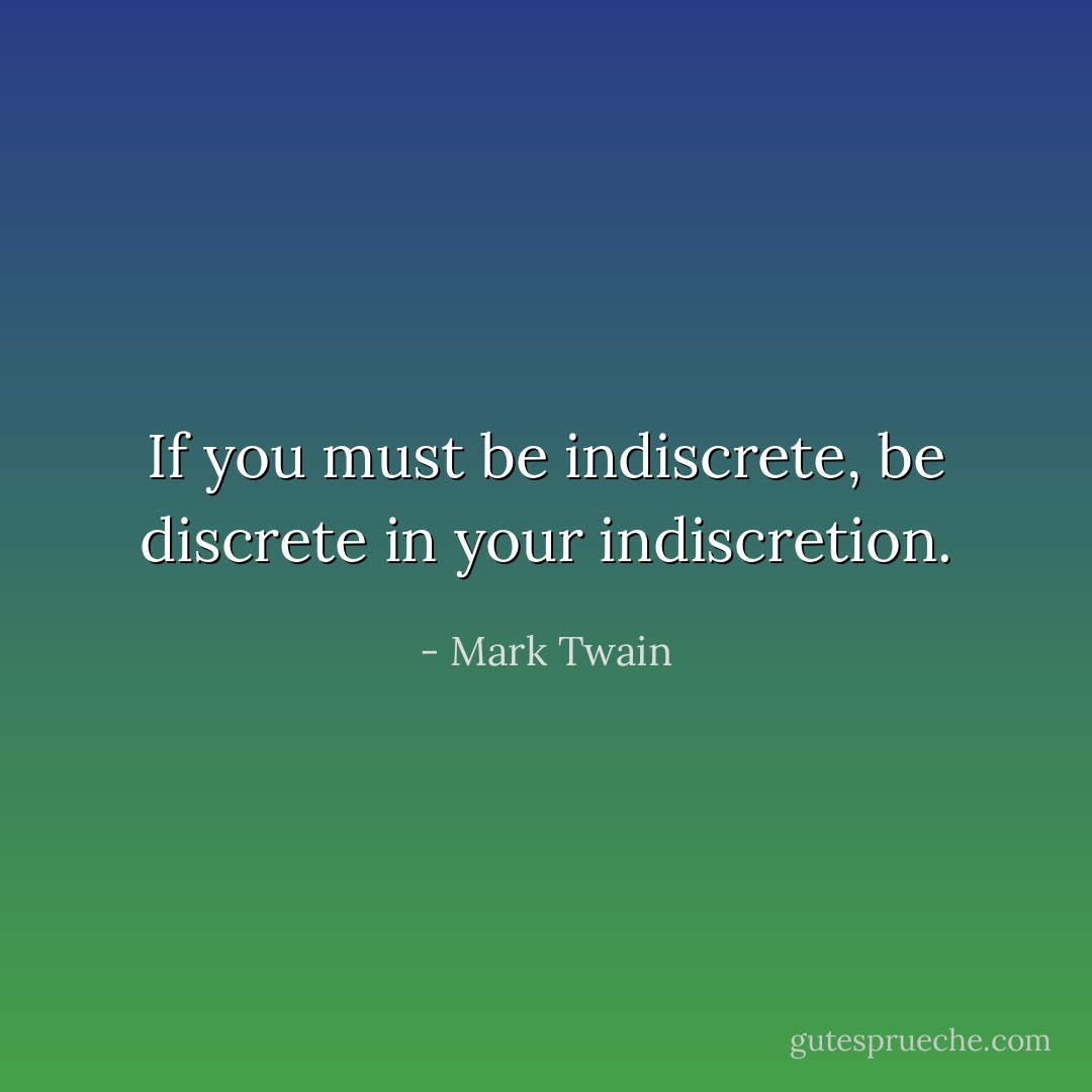 If you must be indiscrete, be discrete in your indiscretion. - Mark Twain