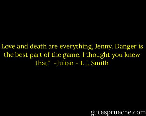 Love and death are everything, Jenny. Danger is the best part of the game. I thought you knew that." <br />-Julian - L.J. Smith
