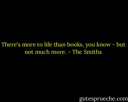 There's more to life than books, you know - but not much more. - The Smiths