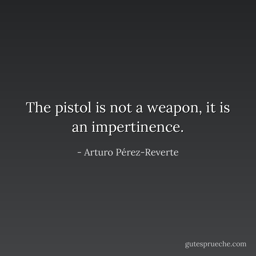 The pistol is not a weapon, it is an impertinence. - Arturo Pérez-Reverte