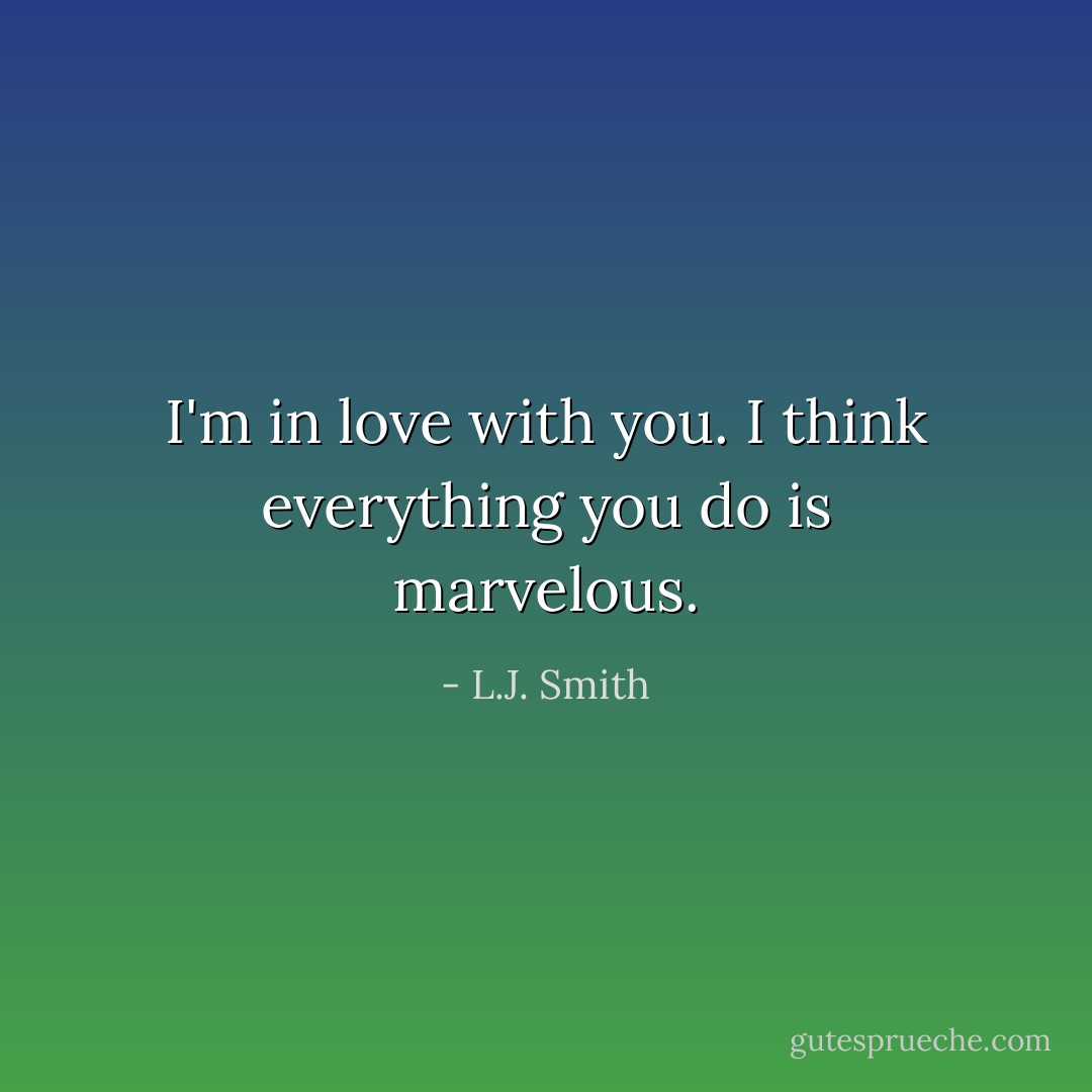 I'm in love with you. I think everything you do is marvelous. - L.J. Smith