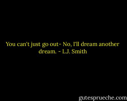 You can't just go out-<br />No, I'll dream another dream. - L.J. Smith