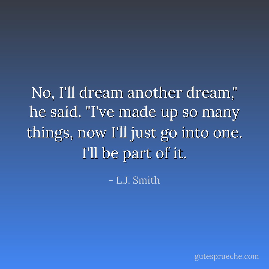 No, I'll dream another dream," he said. "I've made up so many things, now I'll just go into one. I'll be part of it. - L.J. Smith