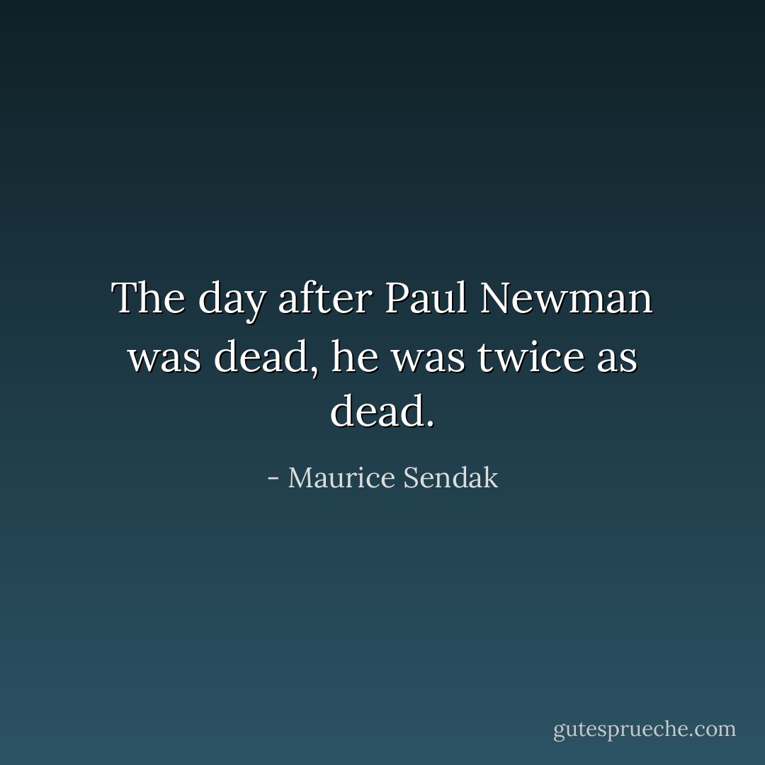The day after Paul Newman was dead, he was twice as dead. - Maurice Sendak