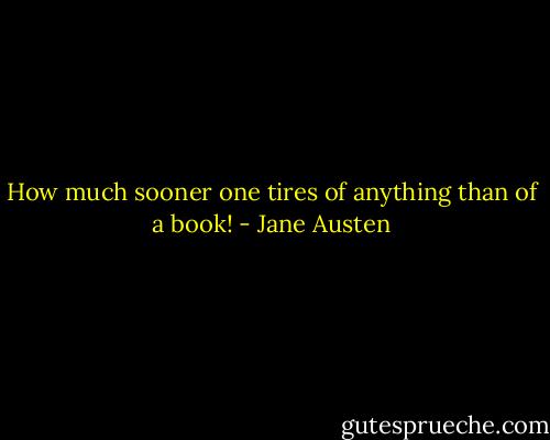 How much sooner one tires of anything than of a book! - Jane Austen
