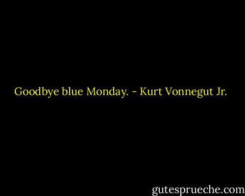 Goodbye blue Monday. - Kurt Vonnegut Jr.