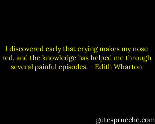 I discovered early that crying makes my nose red, and the knowledge has helped me through several painful episodes. - Edith Wharton