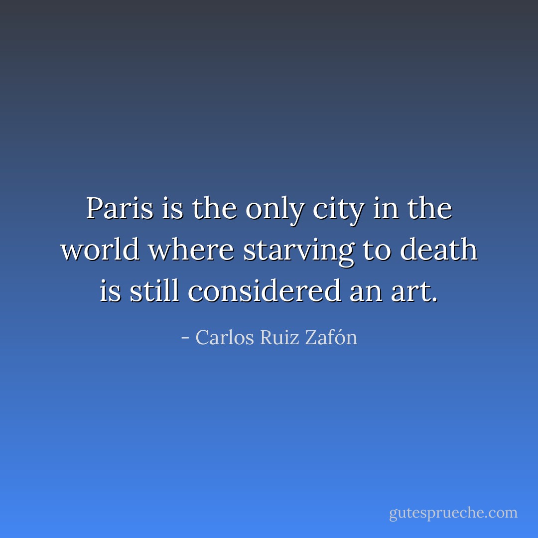 Paris is the only city in the world where starving to death is still considered an art. - Carlos Ruiz Zafón