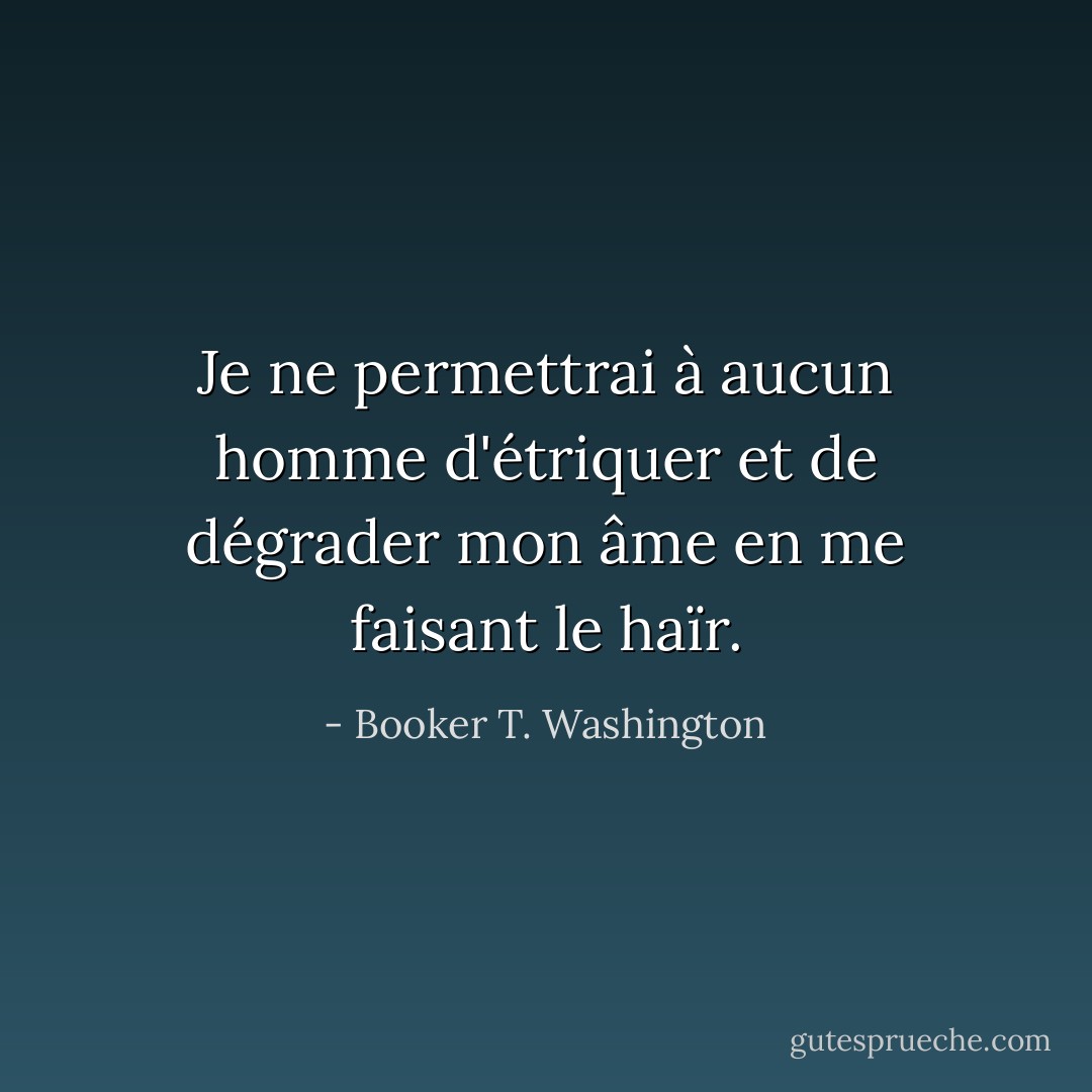Je ne permettrai à aucun homme d'étriquer et de dégrader mon âme en me faisant le haïr. - Booker T. Washington