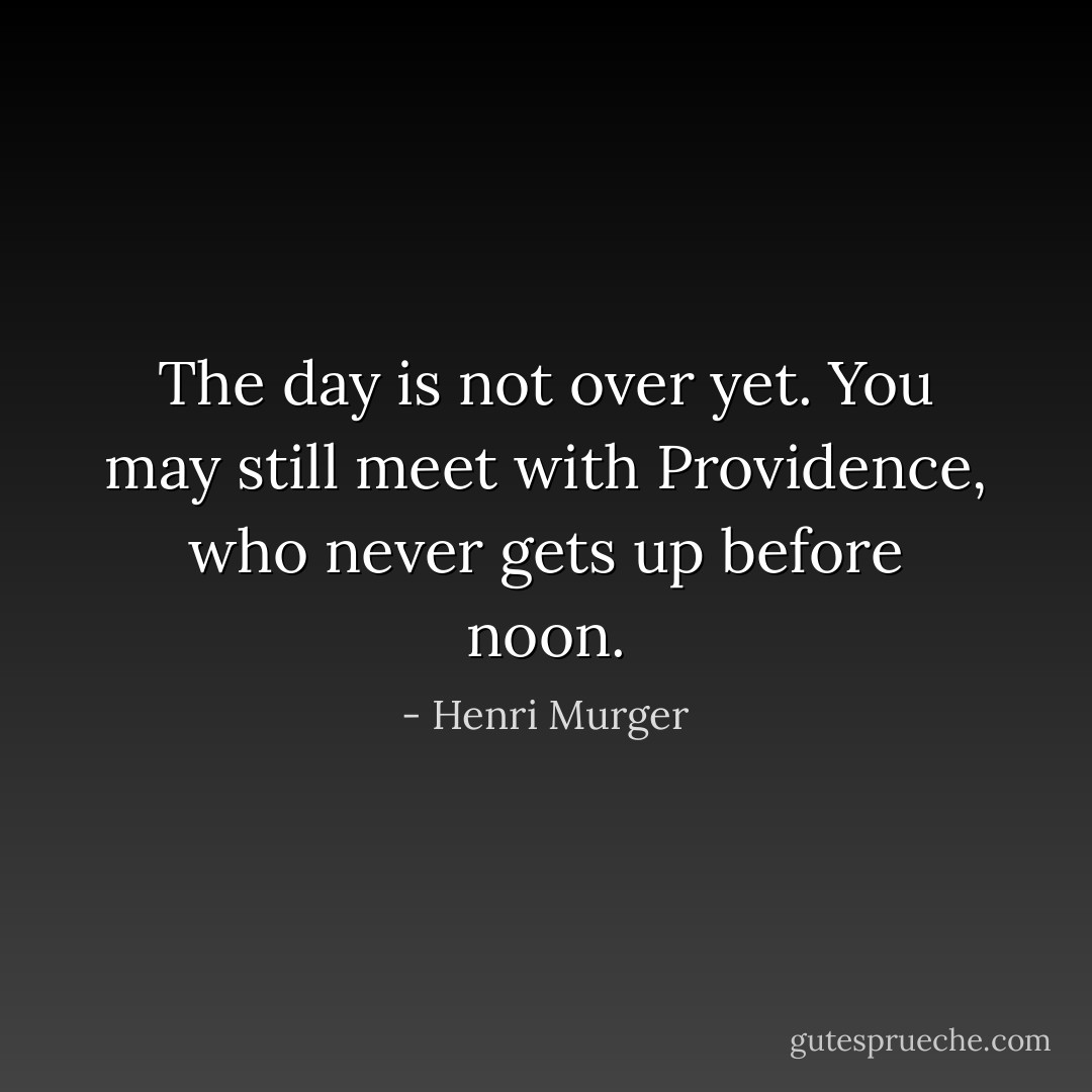 The day is not over yet. You may still meet with Providence, who never gets up before noon. - Henri Murger